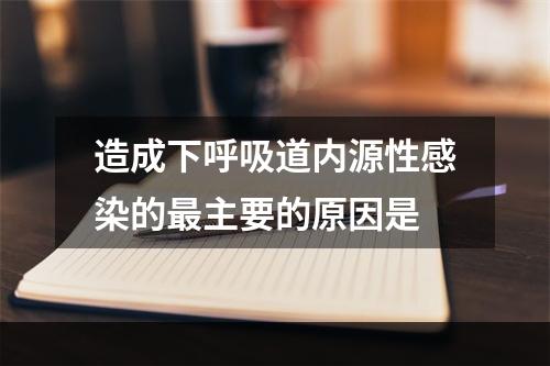 造成下呼吸道内源性感染的最主要的原因是