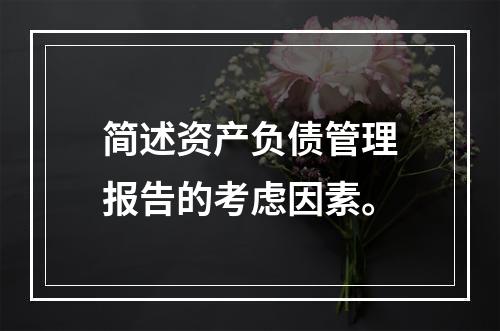 简述资产负债管理报告的考虑因素。