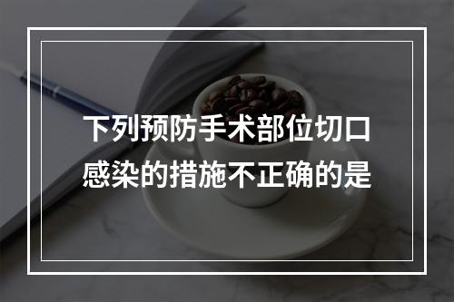 下列预防手术部位切口感染的措施不正确的是