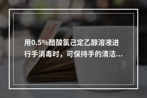 用0.5%醋酸氯己定乙醇溶液进行手消毒时，可保持手的清洁在2