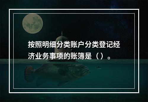 按照明细分类账户分类登记经济业务事项的账簿是（ ）。