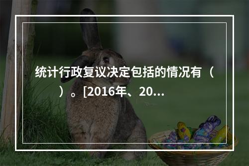 统计行政复议决定包括的情况有（　　）。[2016年、2015