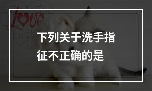 下列关于洗手指征不正确的是