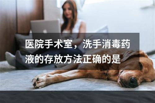 医院手术室，洗手消毒药液的存放方法正确的是