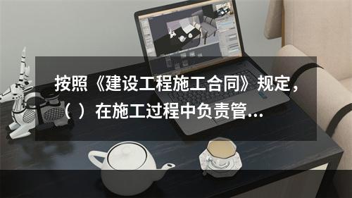 按照《建设工程施工合同》规定，（  ）在施工过程中负责管理施