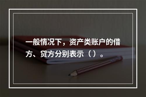 一般情况下，资产类账户的借方、贷方分别表示（ ）。