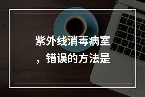 紫外线消毒病室，错误的方法是