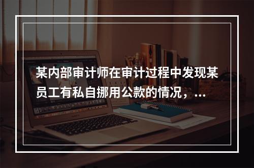 某内部审计师在审计过程中发现某员工有私自挪用公款的情况，询问