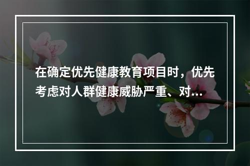 在确定优先健康教育项目时，优先考虑对人群健康威胁严重、对经济