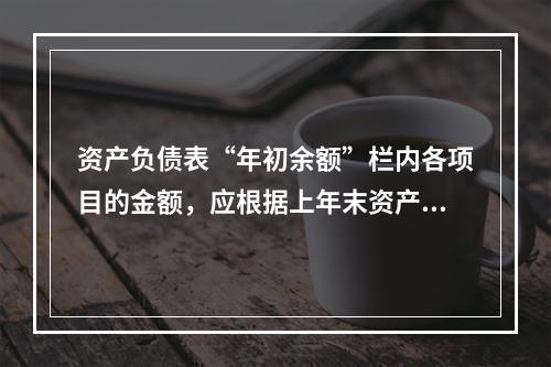 资产负债表“年初余额”栏内各项目的金额，应根据上年末资产负债