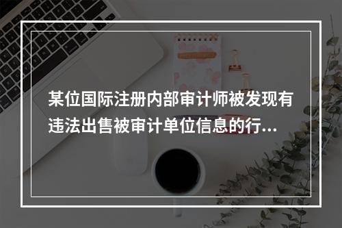 某位国际注册内部审计师被发现有违法出售被审计单位信息的行为，