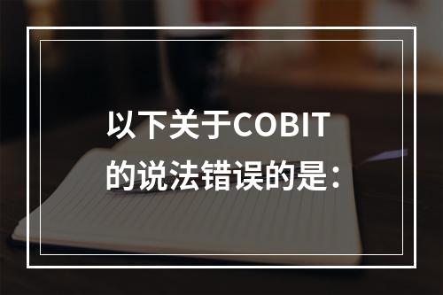 以下关于COBIT的说法错误的是：