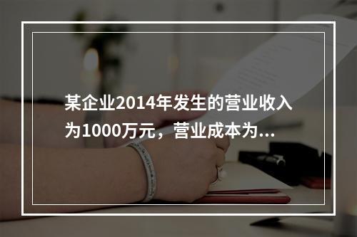 某企业2014年发生的营业收入为1000万元，营业成本为60