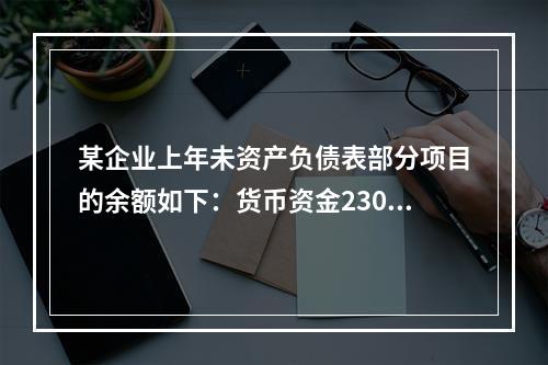 某企业上年未资产负债表部分项目的余额如下：货币资金230，0