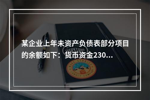 某企业上年未资产负债表部分项目的余额如下：货币资金230，0