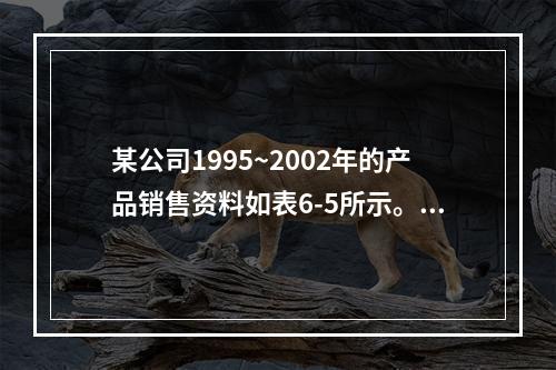 某公司1995~2002年的产品销售资料如表6-5所示。表6