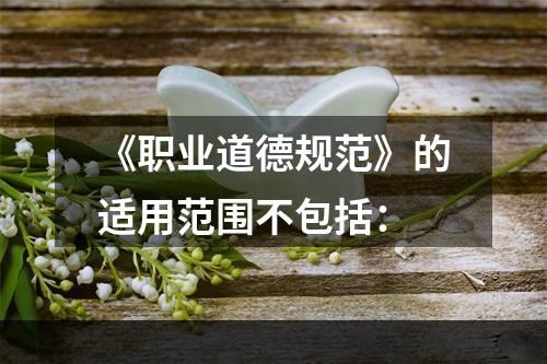 《职业道德规范》的适用范围不包括：