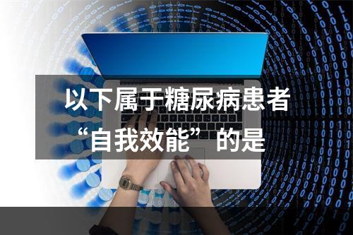 以下属于糖尿病患者“自我效能”的是