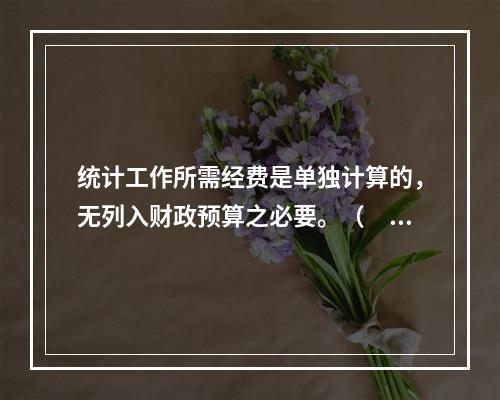 统计工作所需经费是单独计算的，无列入财政预算之必要。（　　