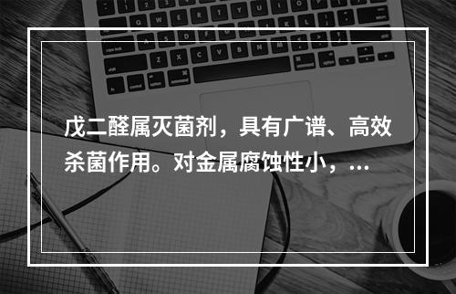 戊二醛属灭菌剂，具有广谱、高效杀菌作用。对金属腐蚀性小，受有