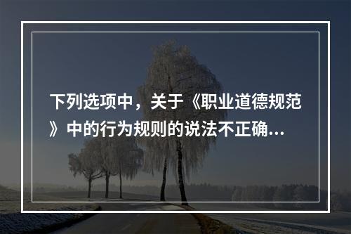 下列选项中，关于《职业道德规范》中的行为规则的说法不正确的是