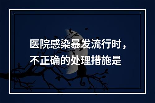 医院感染暴发流行时，不正确的处理措施是