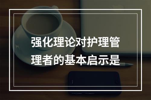 强化理论对护理管理者的基本启示是