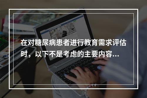 在对糖尿病患者进行教育需求评估时，以下不是考虑的主要内容的是