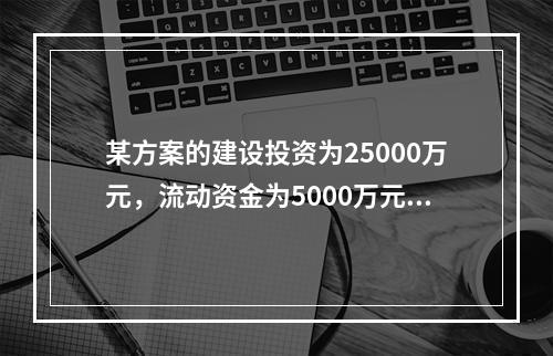 某方案的建设投资为25000万元，流动资金为5000万元，项