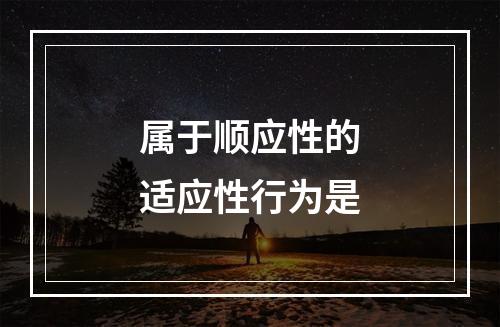 属于顺应性的适应性行为是