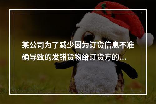 某公司为了减少因为订货信息不准确导致的发错货物给订货方的问题