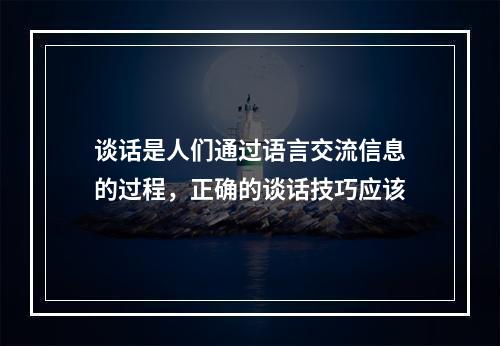 谈话是人们通过语言交流信息的过程，正确的谈话技巧应该