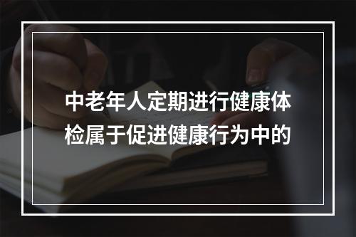 中老年人定期进行健康体检属于促进健康行为中的