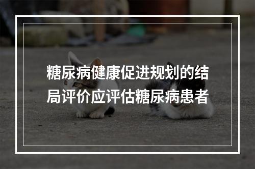 糖尿病健康促进规划的结局评价应评估糖尿病患者