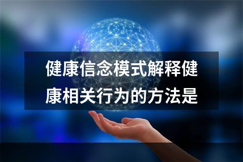 健康信念模式解释健康相关行为的方法是