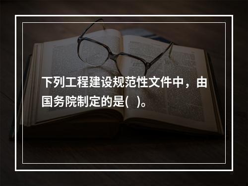 下列工程建设规范性文件中，由国务院制定的是(   )。