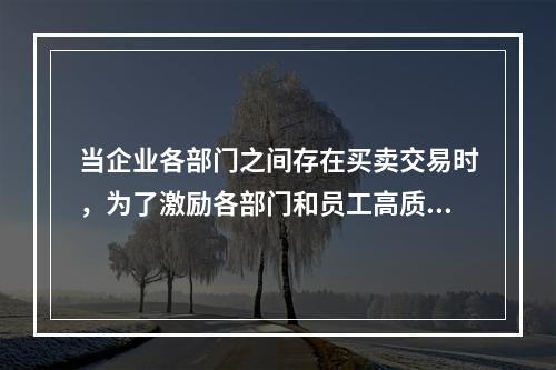 当企业各部门之间存在买卖交易时，为了激励各部门和员工高质量、