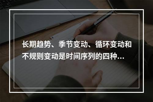 长期趋势、季节变动、循环变动和不规则变动是时间序列的四种构成