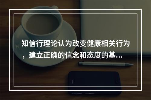 知信行理论认为改变健康相关行为，建立正确的信念和态度的基础是