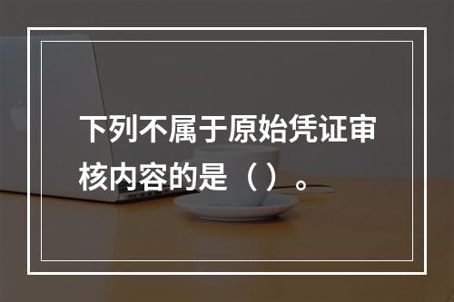 下列不属于原始凭证审核内容的是（ ）。