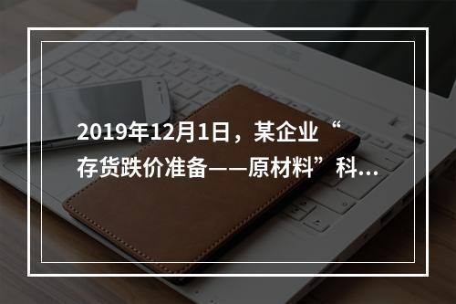 2019年12月1日，某企业“存货跌价准备——原材料”科目贷