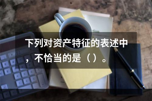 下列对资产特征的表述中，不恰当的是（ ）。