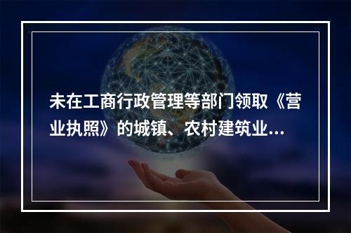 未在工商行政管理等部门领取《营业执照》的城镇、农村建筑业个体