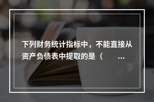 下列财务统计指标中，不能直接从资产负债表中提取的是（　　）。