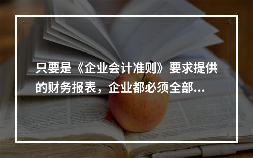 只要是《企业会计准则》要求提供的财务报表，企业都必须全部编报