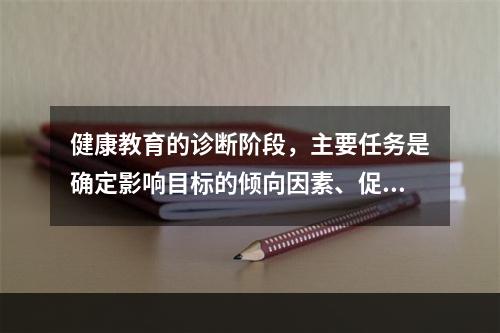 健康教育的诊断阶段，主要任务是确定影响目标的倾向因素、促成因