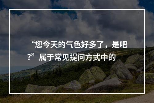 “您今天的气色好多了，是吧?”属于常见提问方式中的