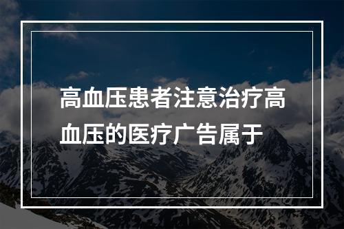 高血压患者注意治疗高血压的医疗广告属于