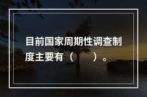 目前国家周期性调查制度主要有（　　）。