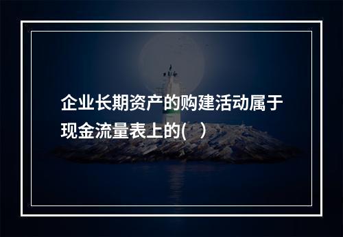 企业长期资产的购建活动属于现金流量表上的(   ）